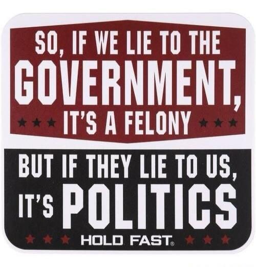 SO, IF WE LIE TO THE GOVERNMENT, IT'S A FELONY BUT IF THEY LIE TO US, IT'S POLITICS HOLD FAST®
