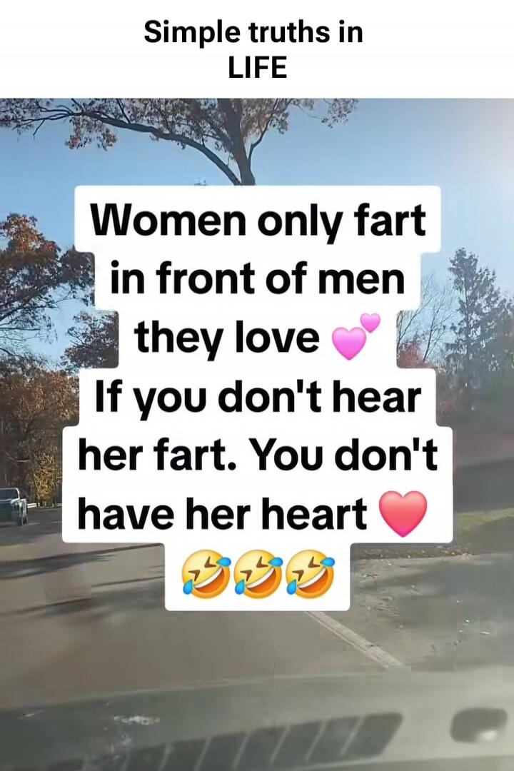 Simple truths in LIFE
Women only fart in front of men they love 💞 If you don't hear her fart. You don't have her heart ❤️ 🤣🤣🤣