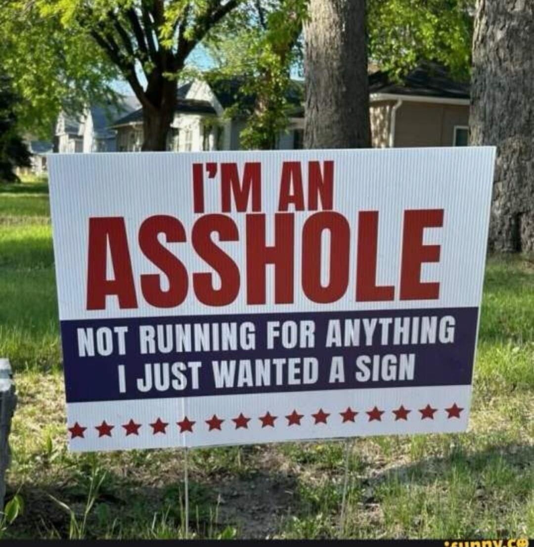 I'M AN ASSHOLE NOT RUNNING FOR ANYTHING I JUST WANTED A SIGN