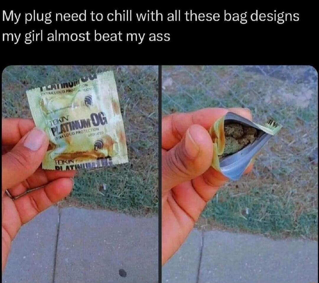 My plug need to chill with all these bag designs my girl almost beat my ass