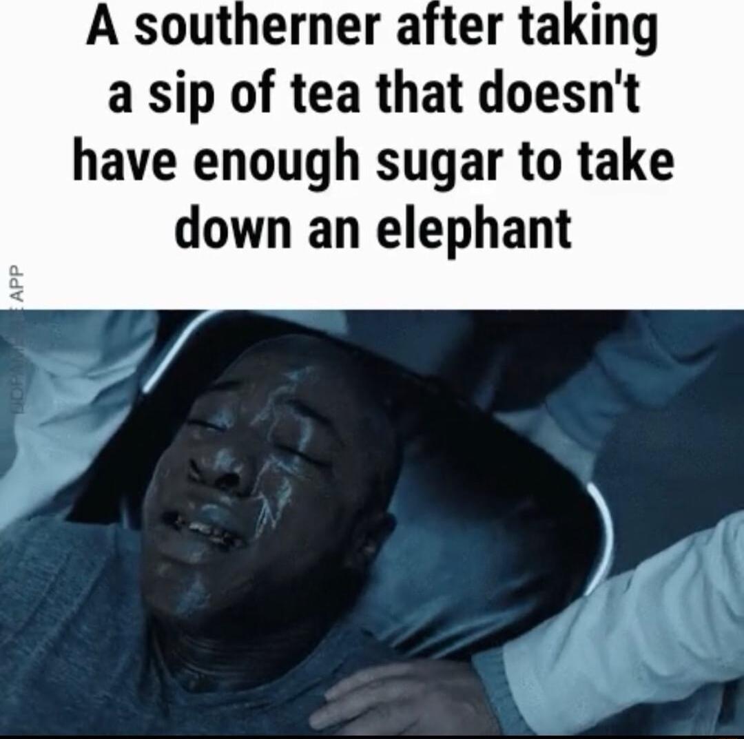 A southerner after taking a sip of tea that doesnt have enough sugar to take down an elephant