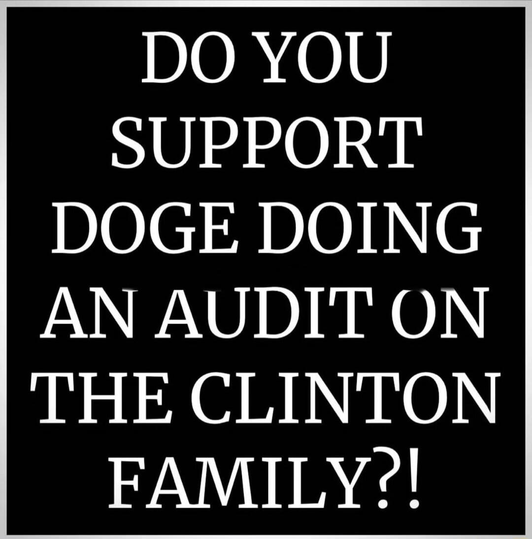 DO YOU SUPPORT DOGE DOING AN AUDIT ON THE CLINTON FAMILY?!