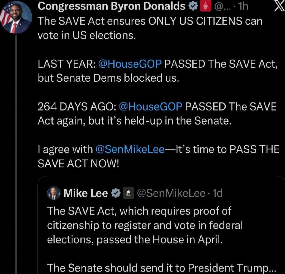 The SAVE Act ensures ONLY US CITIZENS can vote in US elections.

LAST YEAR: @HouseGOP PASSED The SAVE Act, but Senate Dems blocked us.

264 DAYS AGO: @HouseGOP PASSED The SAVE Act again, but it’s held-up in the Senate.

I agree with @SenMikeLee—It’s time to PASS THE SAVE ACT NOW!

[embedded tweet] The SAVE Act, which requires proof of citizenship t