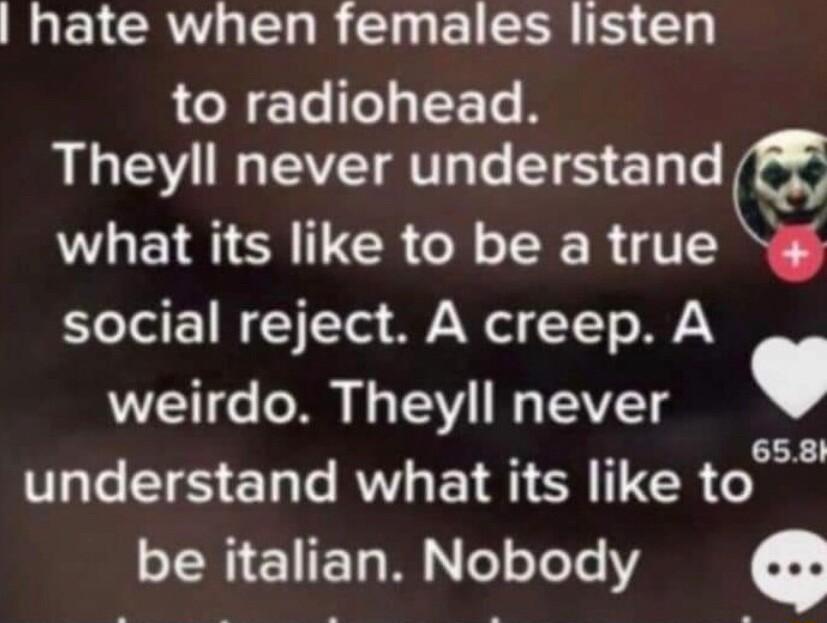 hate when females listen to radiohead ALEU VTl TS E Tl what its like to be a true social reject A creep A weirdo Theyll never understand what its like to be italian Nobody