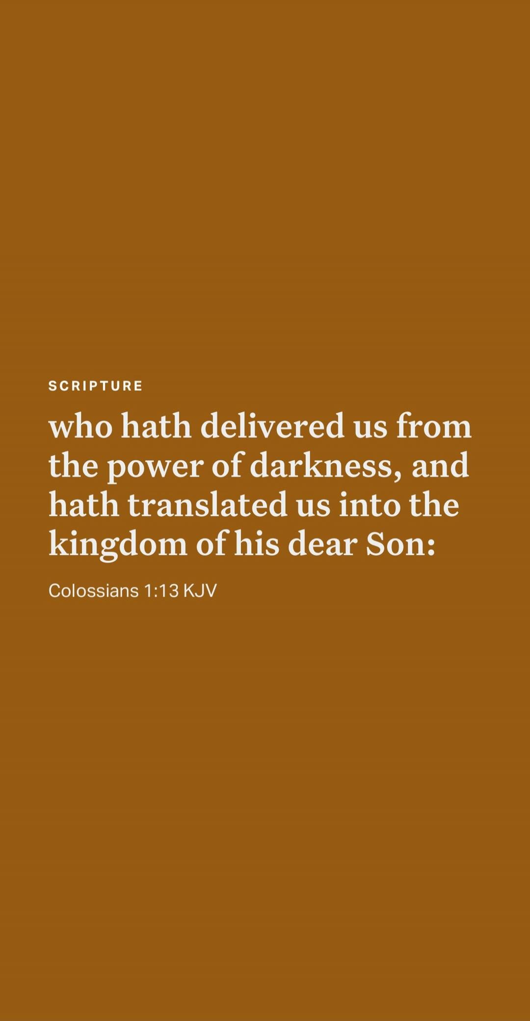 SCRIPTURE who hath delivered us from the power of darkness, and hath translated us into the kingdom of his dear Son: Colossians 1:13 KJV