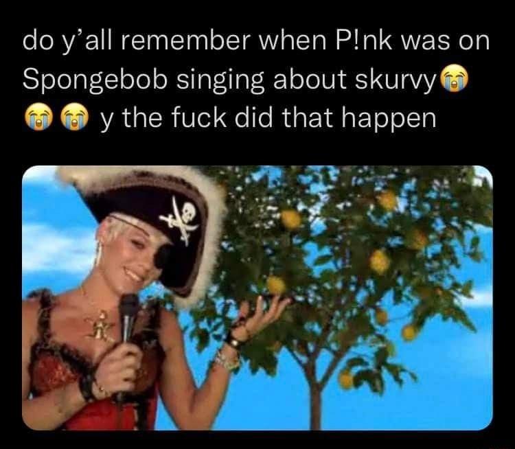 do yall remember when Pnk was on Spongebob singing about skurvy y the fuck did that happen