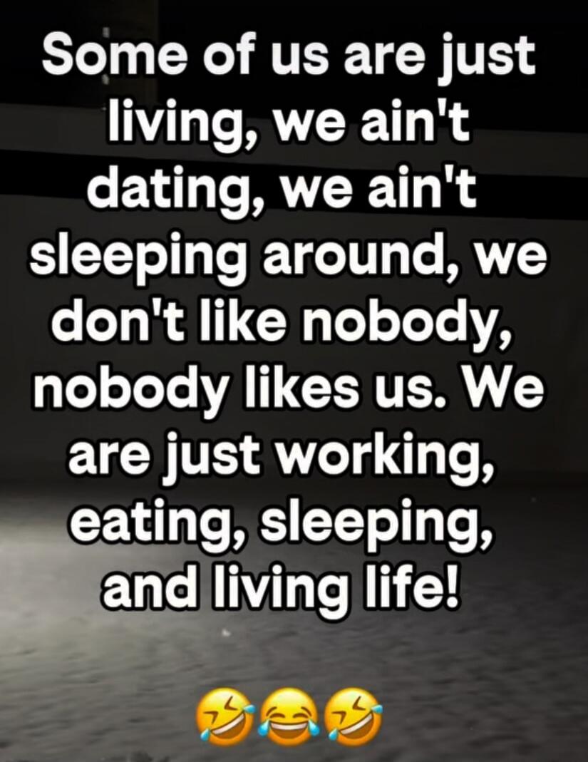 Some of us are just living, we ain't dating, we ain't sleeping around, we don't like nobody, nobody likes us. We are just working, eating, sleeping, and living life! 😂😂😂