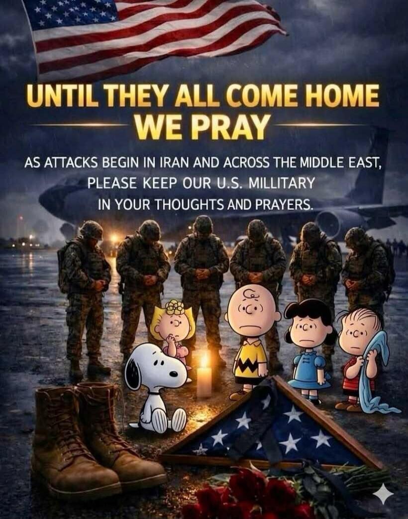 UNTIL THEY ALL COME HOME WE PRAY AS ATTACKS BEGIN IN IRAN AND ACROSS THE MIDDLE EAST, PLEASE KEEP OUR U.S. MILITARY IN YOUR THOUGHTS AND PRAYERS.
