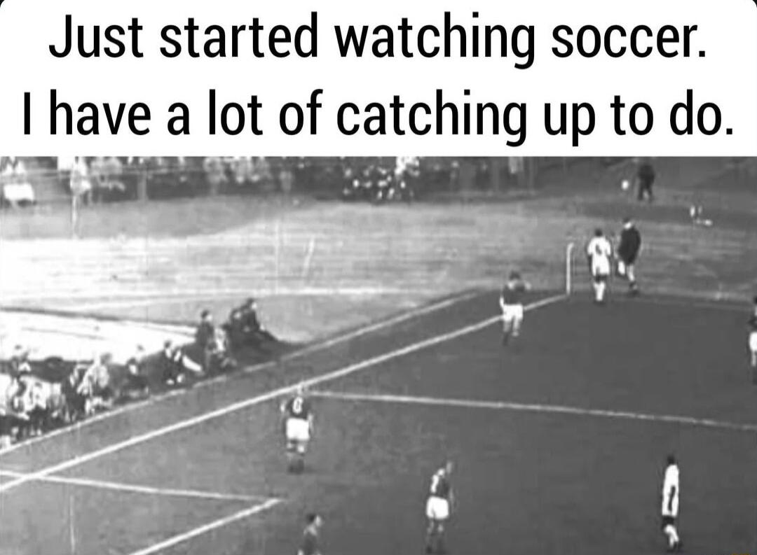 Just started watching soccer have a Iot of catchlng up to do