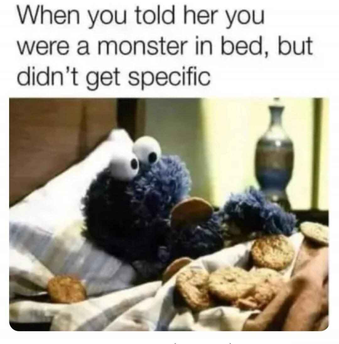 When you told her you were a monster in bed, but didn't get specific