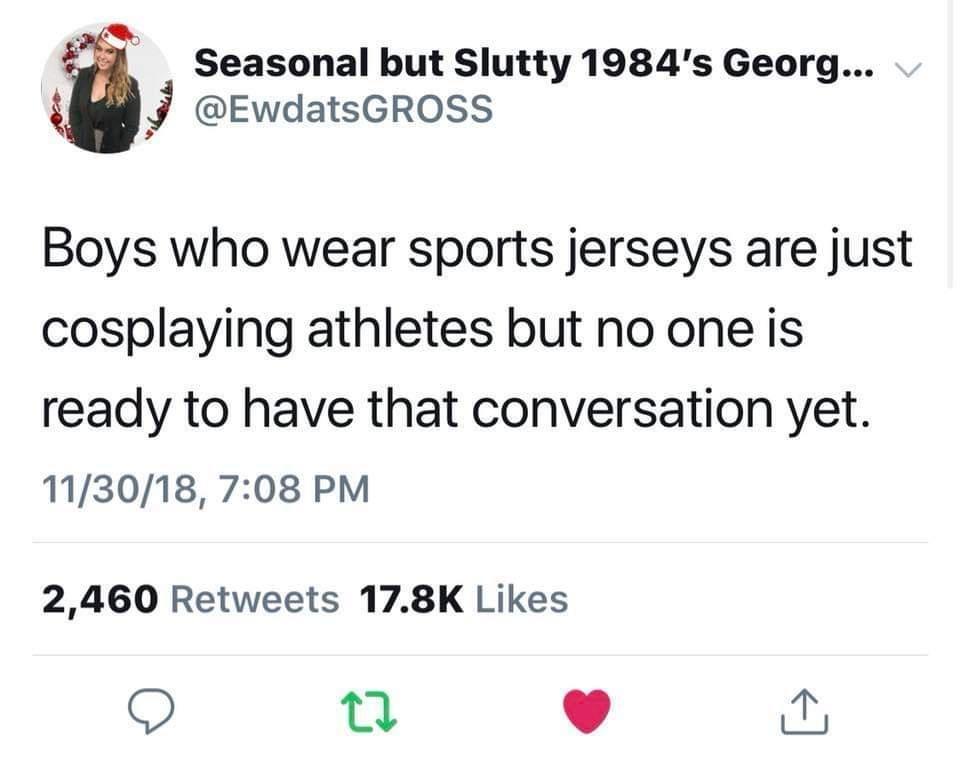 Seasonal but Slutty 1984s Georg B8 EwdatsGROSS Boys who wear sports jerseys are just cosplaying athletes but no one is ready to have that conversation yet 113018 708 PM 2460 Retweets 178K Likes 9 0 L 4 Oy