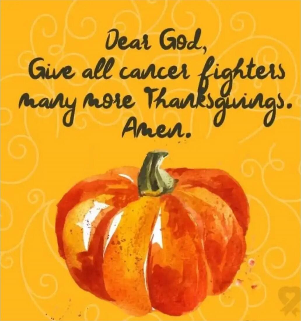 Dear God, Give all cancer fighters many more Thanksgiving. Amen.