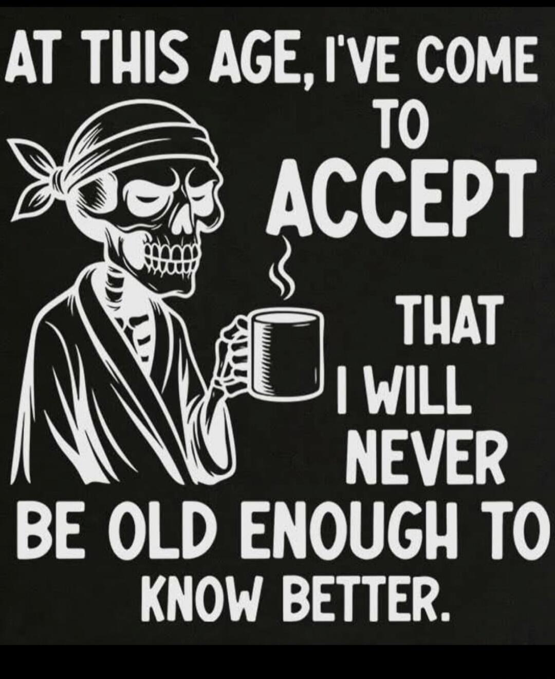 AT THIS AGE, I'VE COME TO ACCEPT THAT I WILL NEVER BE OLD ENOUGH TO KNOW BETTER.