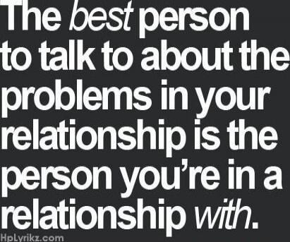 The best person to talk to about the problems in your relationship is the person you’re in a relationship with.
