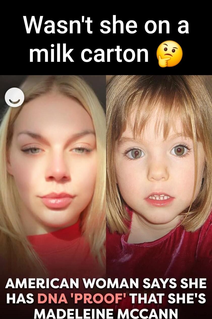 Wasn't she on a milk carton 🤔\nAMERICAN WOMAN SAYS SHE HAS DNA 'PROOF' THAT SHE'S MADELEINE MCCANN