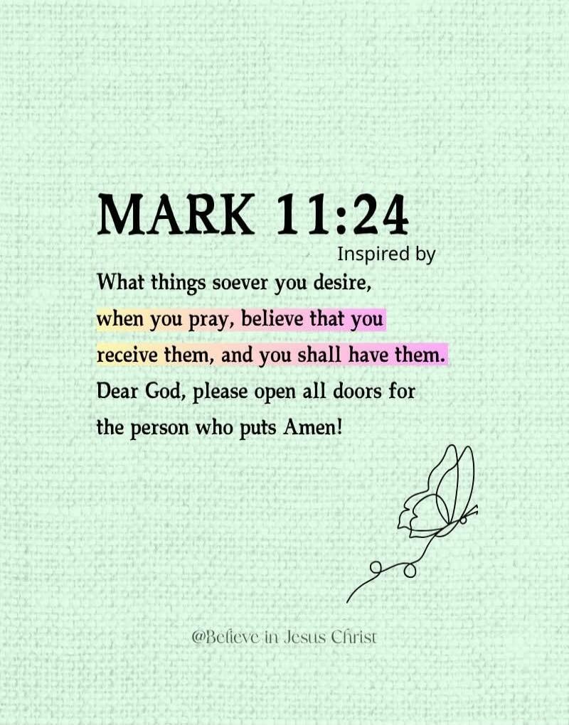 MARK 11:24 Inspired by What things soe ver you desire, when you pray, believe that you receive them, and you shall have them. Dear God, please open all doors for the person who puts Amen!