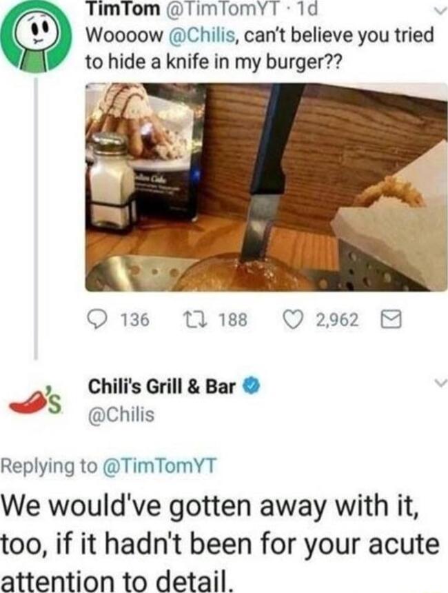 Timiom limiomYT 1d Woooow Chilis cant believe you tried to hide a knife in my burger O 136 0 188 Q 2962 B3 Chilis Grill Bar Chilis S Replying to TimTomYT We wouldve gotten away with it too if it hadnt been for your acute attention to detail