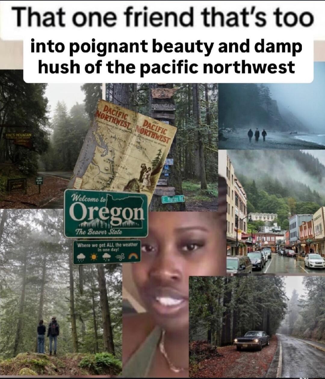 That one friend that's too into poignant beauty and damp hush of the pacific northwest. Welcome to Oregon The Beaver State. Where we get ALL the weather in one day! Pacific Northwest.