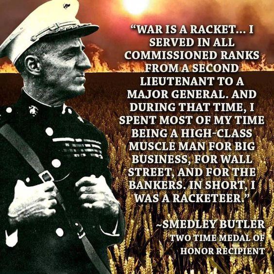 WAR IS A RACKET SERVED IN ALL COMMISSIONED RANKS Ai SUFROMASECOND M LIEUTENANT TO A MAJOR GENERAL AND DURING THAT TIME I N SPENT MOST OF MY TIME BEING A HIGH CLASS X s t MUSCLE MANFOR BIG BUSINESSFOR WALL TREET AND FORTHE BANKERS IN SHORT1 WASA RACKETEERY PRt i sMEDLEYBUTLER Two IME MEDAL oii HONOR RECTPIENT A 3 PO