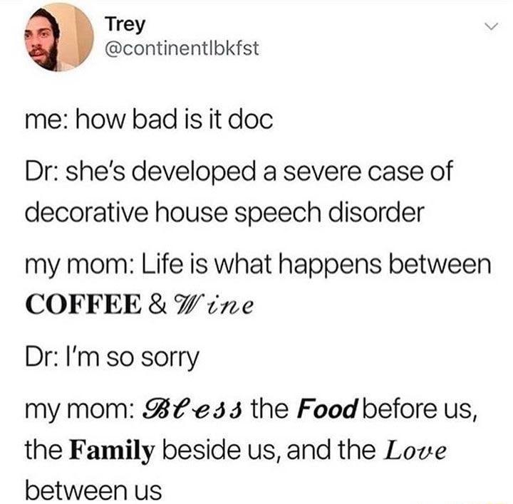 A D Trey continentlbkfst me how bad is it doc Dr shes developed a severe case of decorative house speech disorder my mom Life is what happens between COFFEE W rne Dr Im so sorry my mom B e 33 the Food before us the Family beside us and the Loze between us