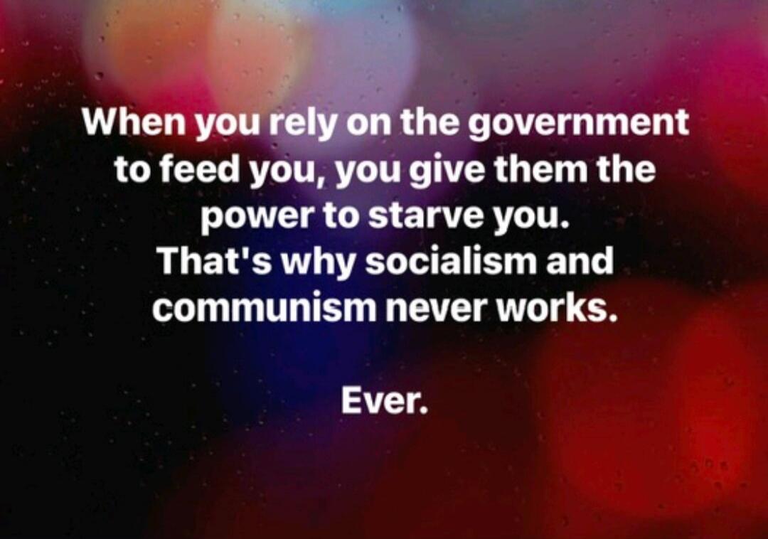 When you rely on the government to feed you, you give them the power to starve you. That's why socialism and communism never works. Ever.