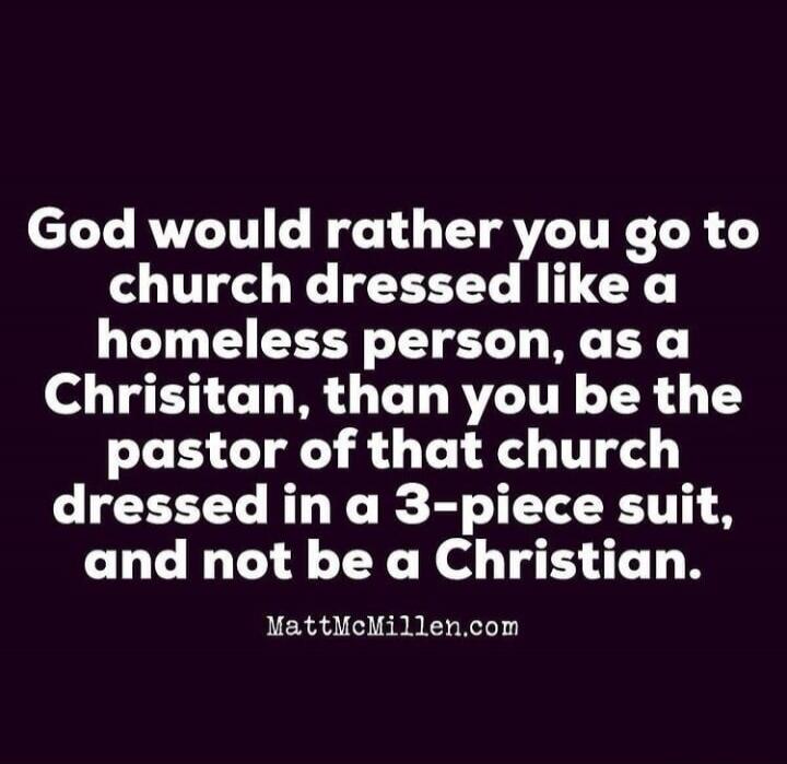 God would rather you go to church dressed like a homeless person, as a Christian, than you be the pastor of that church dressed in a 3-piece suit, and not be a Christian. MattMcMillen.com