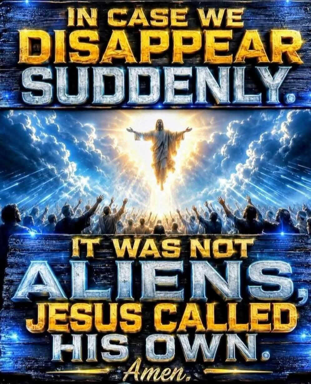 IN CASE WE DISAPPEAR SUDDENLY. IT WAS NOT ALIENS, JESUS CALLED HIS OWN. Amen.