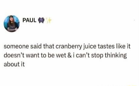 someone said that cranberry juice tastes like it doesn’t want to be wet & i can’t stop thinking about it