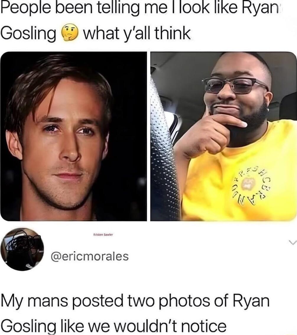 People been telling me look like Ryan Gosling what yall think 6 ericmorales My mans posted two photos of Ryan Gosling like we wouldnt notice