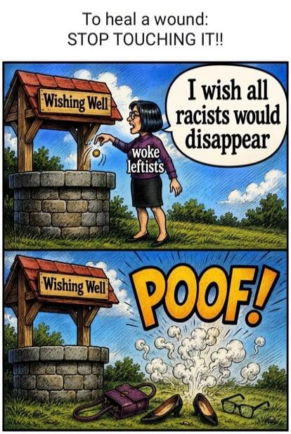 To heal a wound: STOP TOUCHING IT!! Wishing Well. I wish all racists would disappear. woke leftists. POOF!