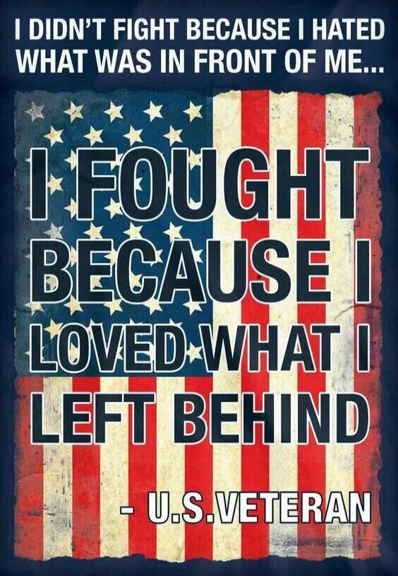 I DIDN'T FIGHT BECAUSE I HATED WHAT WAS IN FRONT OF ME... I FOUGHT BECAUSE I LOVED WHAT I LEFT BEHIND - U.S. VETERAN
