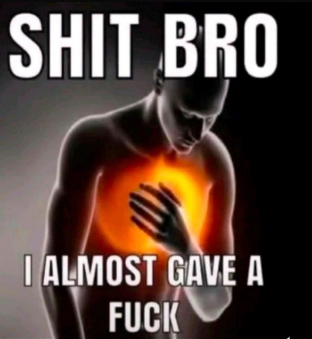 SHIT BRO I ALMOST GAVE A FUCK