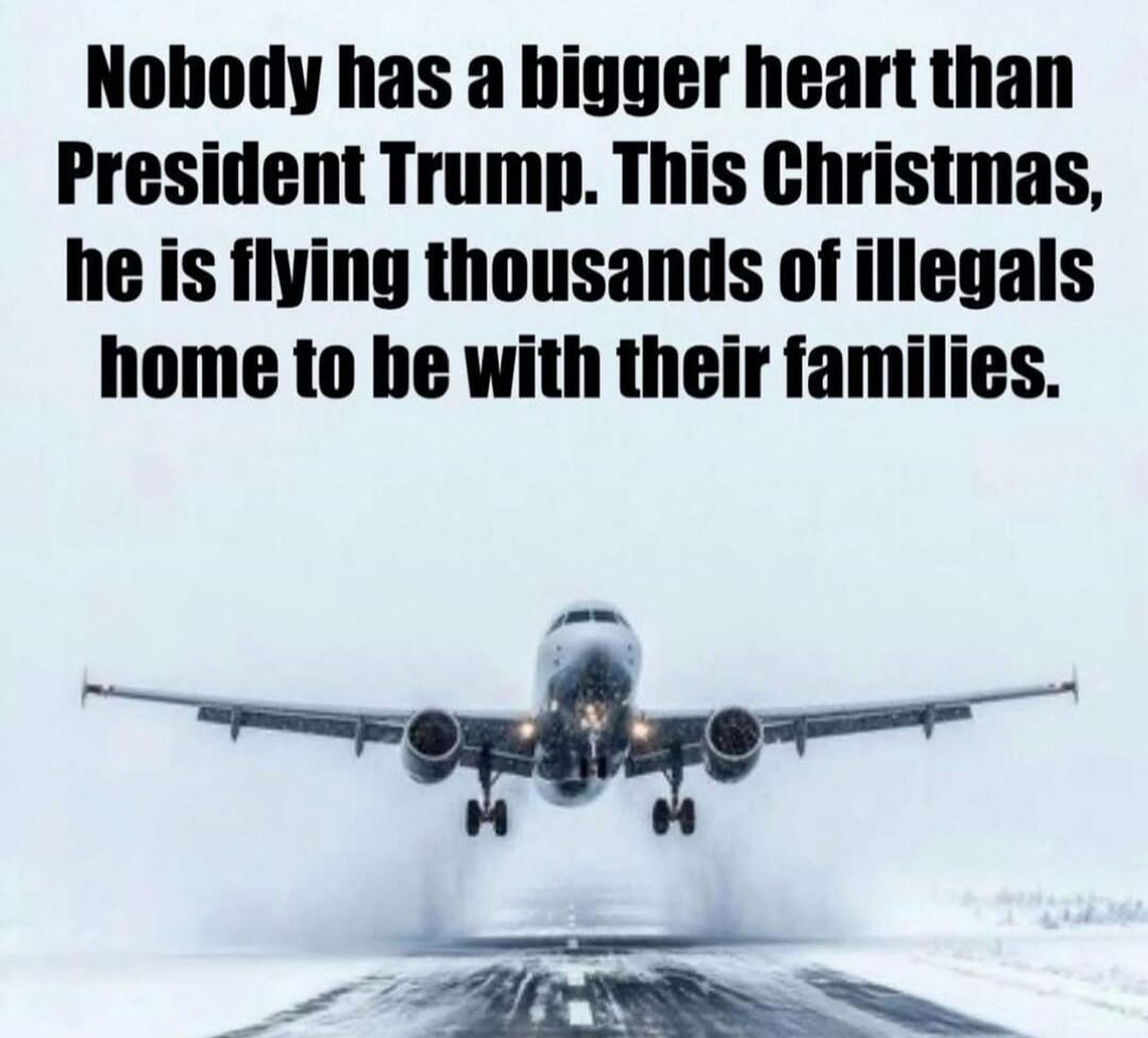 Nobody has a bigger heart than President Trump. This Christmas, he is flying thousands of illegal s home to be with their families.