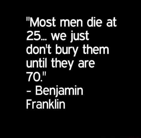 Most men die at 25 we just dont bury them until they are 70 Benjamin Franklin