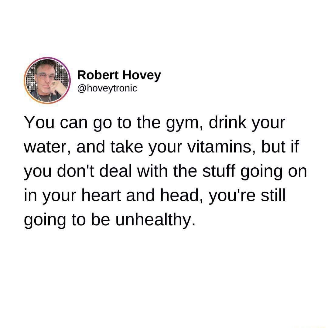 5 2 Robert Hovey hoveytronic You can go to the gym drink your water and take your vitamins but if you dont deal with the stuff going on in your heart and head youre still going to be unhealthy