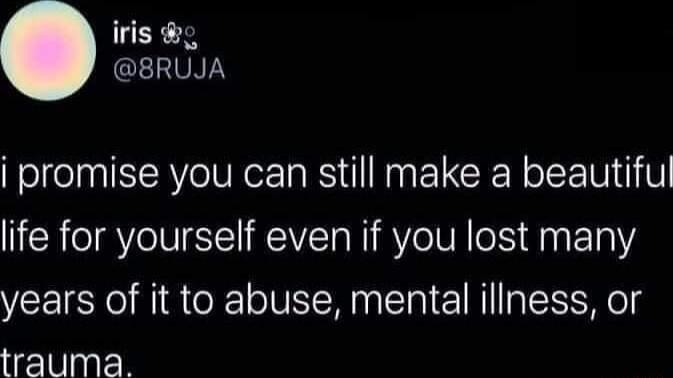 iris g GLIUAT promise you can still make a beautiful life for yourself even if you lost many years of it to abuse mental iliness or trauma