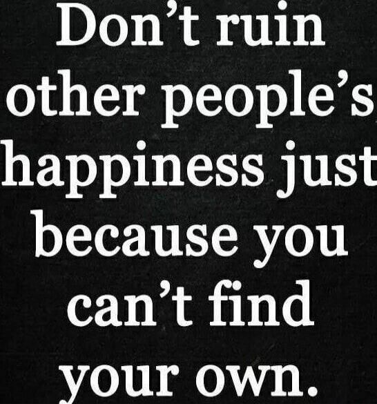 Don't ruin other people's happiness just because you can't find your own.