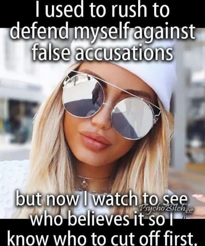 I used to rush to defend myself against false accusations but now I watch to see who believes it so I know who to cut off first.