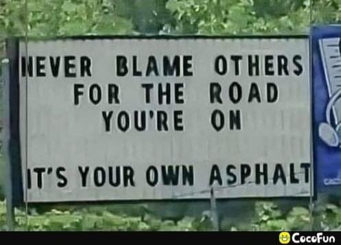 NEVER BLAME OTHERS FOR THE ROAD YOU'RE ON IT'S YOUR OWN ASPHALT