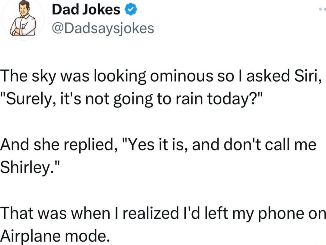 Dad Jokes Dadsaysjokes The sky was looking ominous so asked Siri Surely its not going to rain today And she replied Yes it is and dont call me Shirley That was when realized Id left my phone on Airplane mode