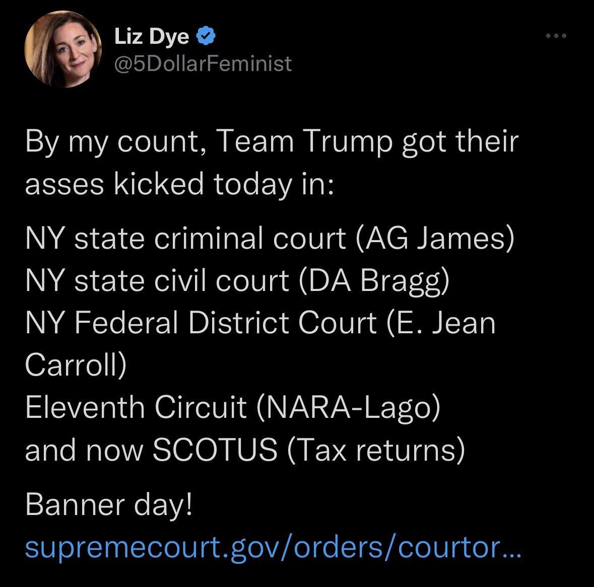 7 5DollarFeminist By my count Team Trump got their RN o Cle R eleEVATRH NY state criminal court AG James NY state civil court DA Bragg NY Federal District Court E Jean oX1ige1 Eleventh Circuit NARA Lago and now SCOTUS Tax returns Banner day supremecourtgovorderscourtor