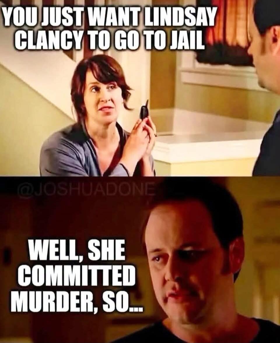 YOU JUST WANT LINDSAY CLANCY TO GO TO JAIL. WELL, SHE COMMITTED MURDER, SO...