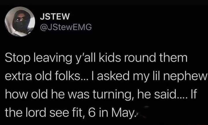 JSTEW RSEY Y e SiteTe CEW gl RV N e Y oIUale Rialhs extra old folks asked my lil nephew how old he was turning he said If the lord see fit 6 in May