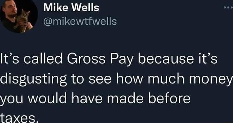 Mike Wells 15 mikewtfwells Its called Gross Pay because its disgusting to see how much money you would have made before taxes