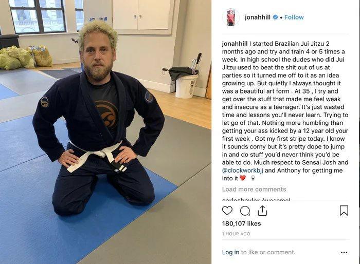 1 jonanhiti Follow jonahhill started Braziian Jui Jitzu 2 months ago and try and train 4 or 5 times a week I high school the dudes who did Jui Jitzu used to beat the shit out of us at parties 5o it turned me off to t as an idea growing up But quietly always thought it was a beautiful art form At 35 try and get over the stuff that made me feel weak and insecure as a teenager Its just wasted time an
