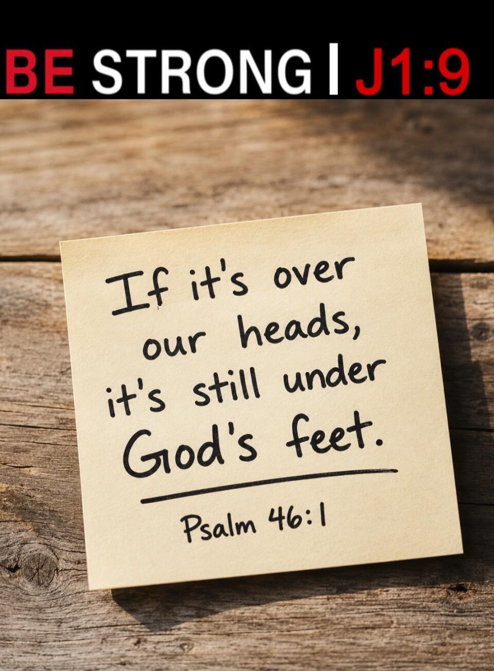 BE STRONG | J1:9 If it's over our heads, it's still under God's feet. Psalm 46:1