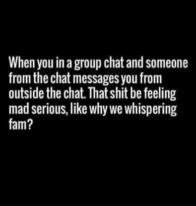When you in a group chat and someone from the chat messages you from outside the chat. That shit be feeling mad serious, like why we whispering fam?