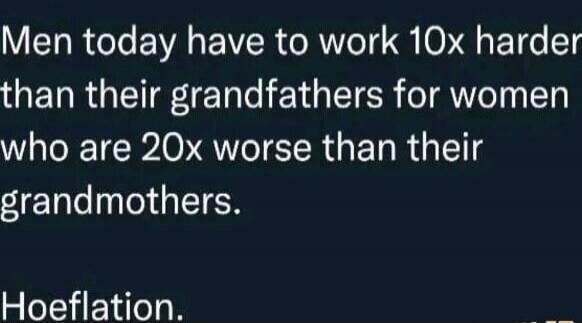 Men today have to work 10x harder than their grandfathers for women who are 20x worse than their grandmothers. Hoeflation.