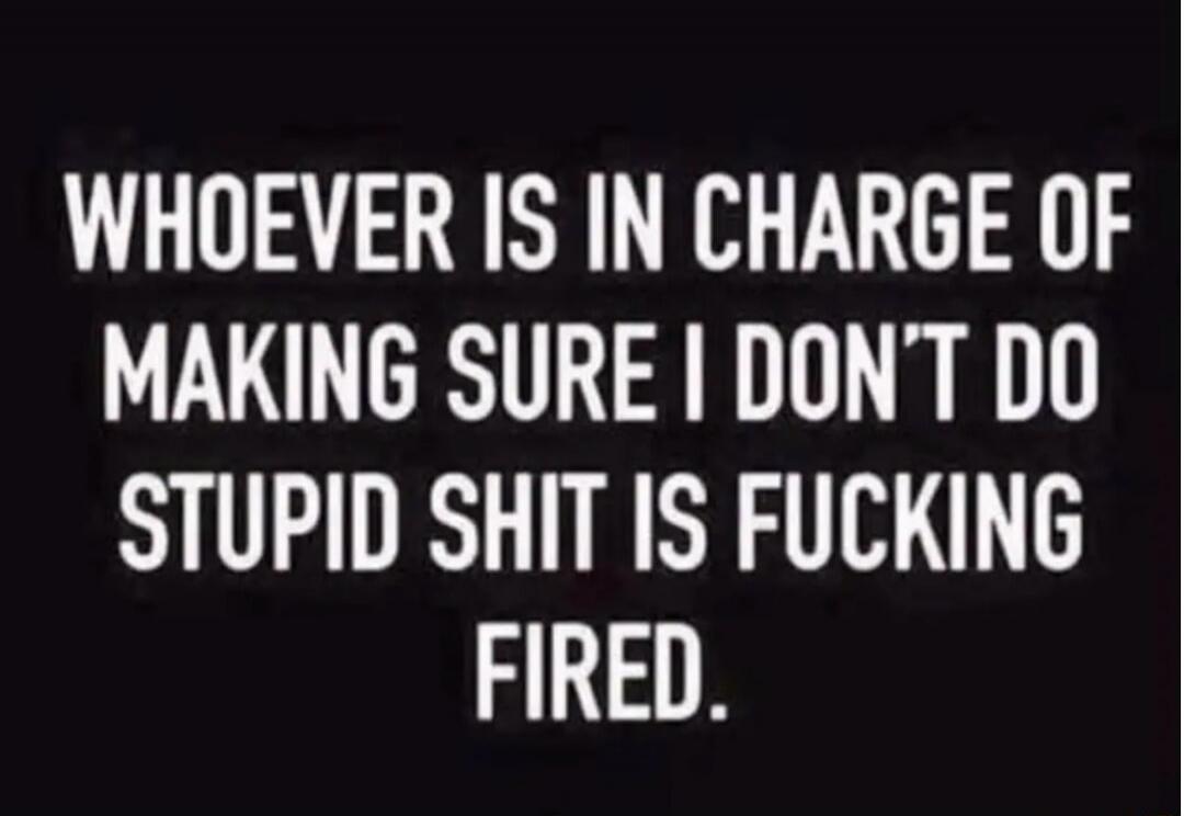 WHOEVER IS IN CHARGE OF MAKING SURE I DON'T DO STUPID SHIT IS FUCKING FIRED.