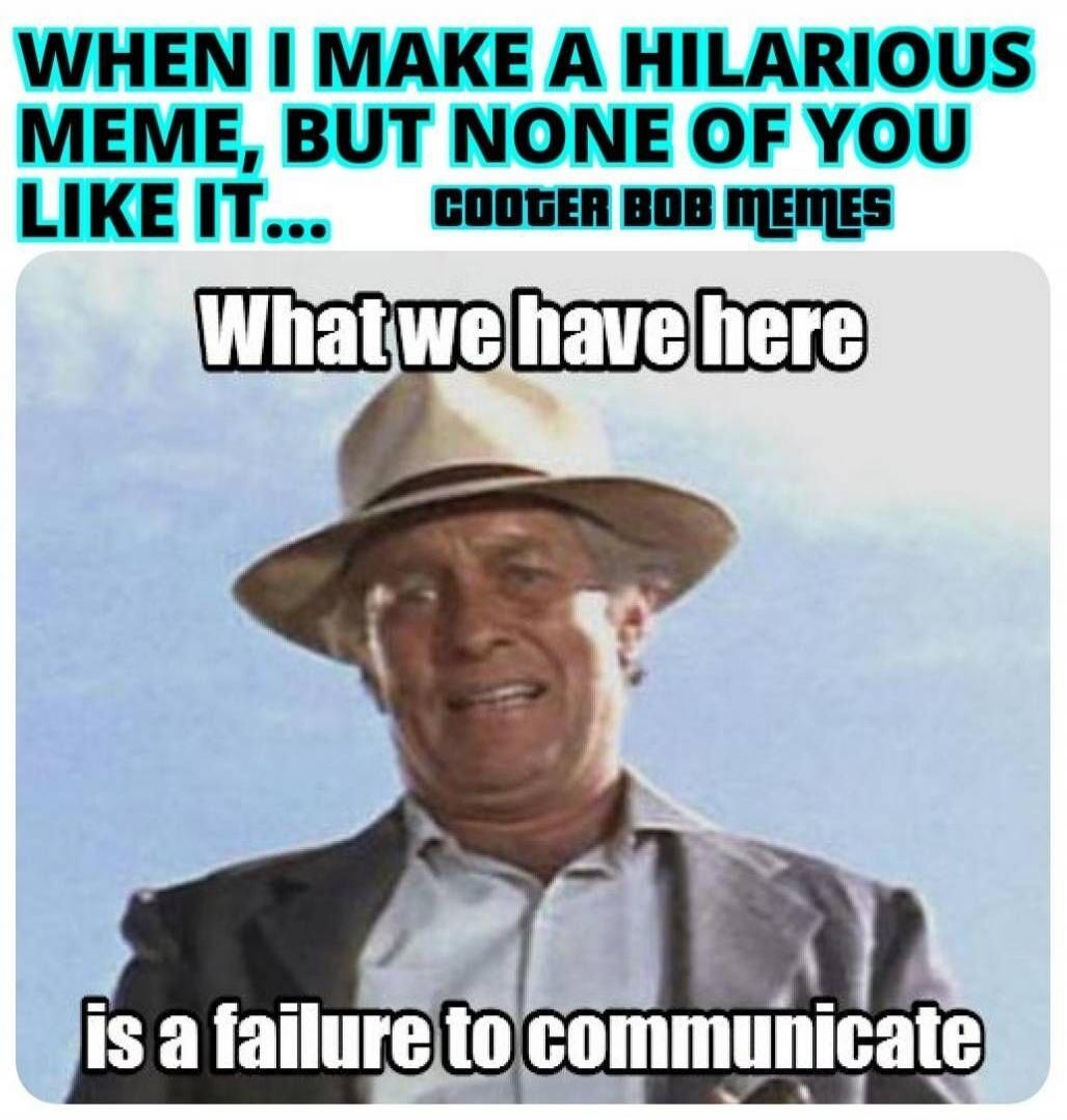 WHEN I MAKE A HILARIOUS MEME, BUT NONE OF YOU LIKE IT... COOGER BOB MEMES What we have here is a failure to communicate